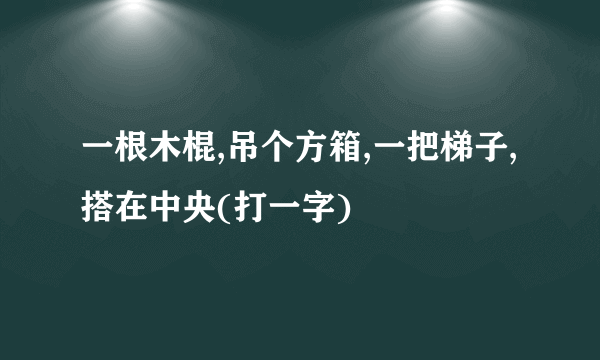 一根木棍,吊个方箱,一把梯子,搭在中央(打一字)