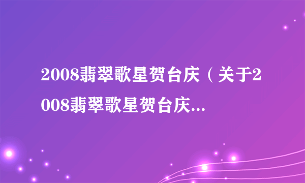 2008翡翠歌星贺台庆（关于2008翡翠歌星贺台庆的简介）