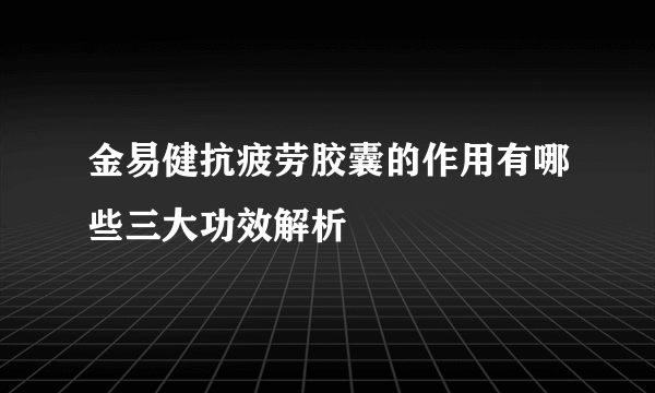 金易健抗疲劳胶囊的作用有哪些三大功效解析