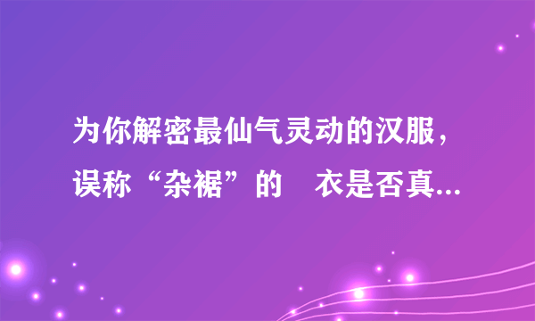 为你解密最仙气灵动的汉服，误称“杂裾”的袿衣是否真实存在？