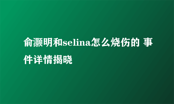 俞灏明和selina怎么烧伤的 事件详情揭晓