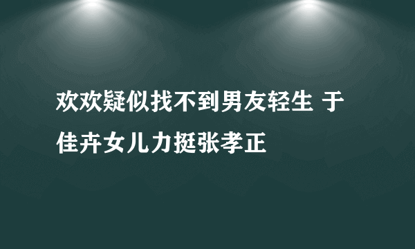 欢欢疑似找不到男友轻生 于佳卉女儿力挺张孝正