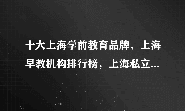 十大上海学前教育品牌，上海早教机构排行榜，上海私立幼儿园有哪些