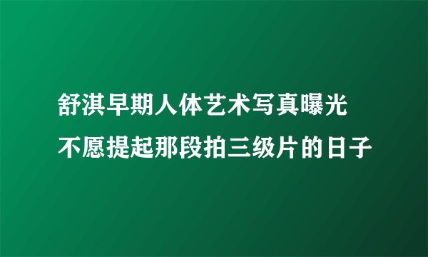 舒淇早期人体艺术写真曝光 不愿提起那段拍三级片的日子