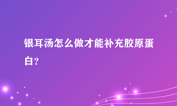 银耳汤怎么做才能补充胶原蛋白？