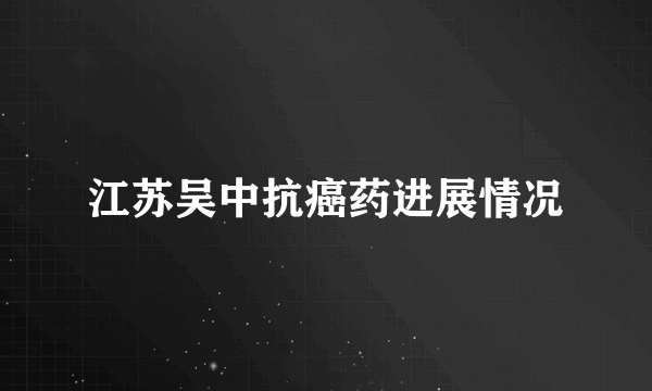 江苏吴中抗癌药进展情况