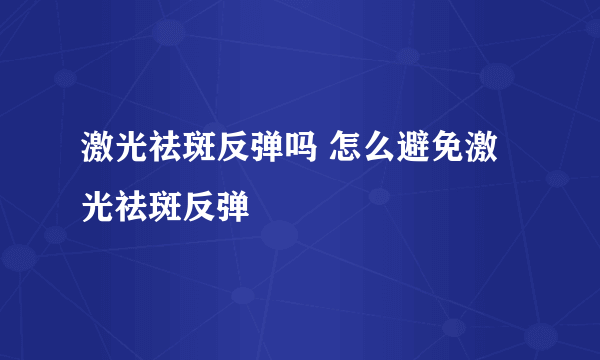 激光祛斑反弹吗 怎么避免激光祛斑反弹