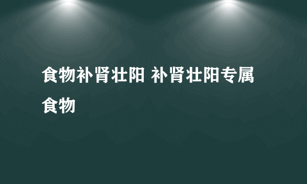 食物补肾壮阳 补肾壮阳专属食物