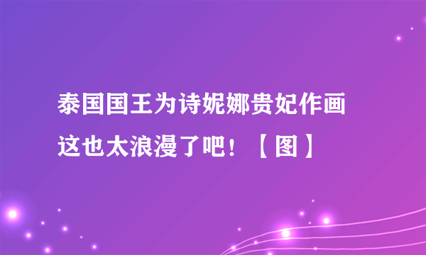 泰国国王为诗妮娜贵妃作画 这也太浪漫了吧！【图】