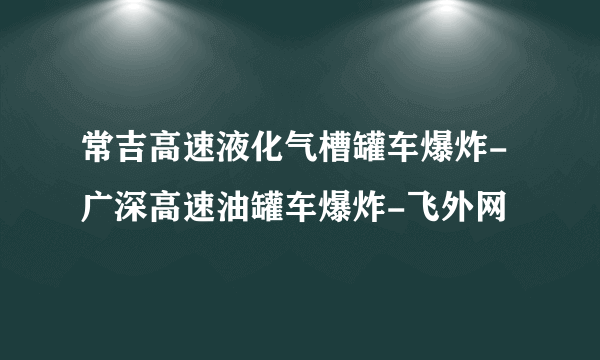 常吉高速液化气槽罐车爆炸-广深高速油罐车爆炸-飞外网