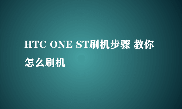 HTC ONE ST刷机步骤 教你怎么刷机