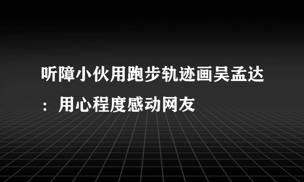 听障小伙用跑步轨迹画吴孟达：用心程度感动网友