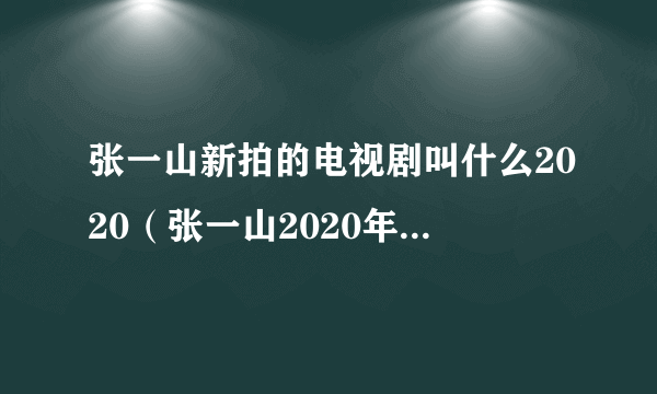 张一山新拍的电视剧叫什么2020（张一山2020年新剧上映时间表）