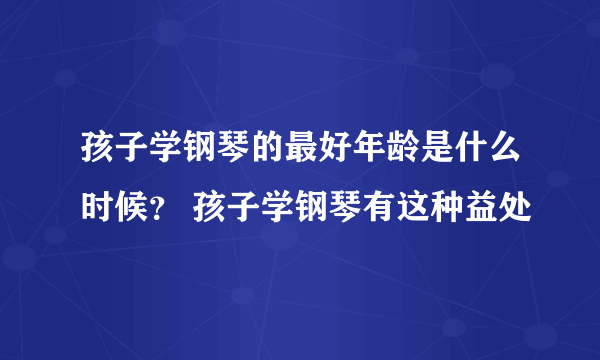 孩子学钢琴的最好年龄是什么时候？ 孩子学钢琴有这种益处