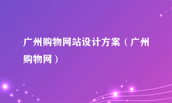 广州购物网站设计方案（广州购物网）