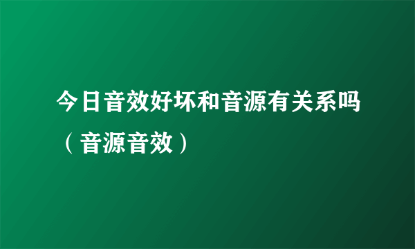 今日音效好坏和音源有关系吗（音源音效）