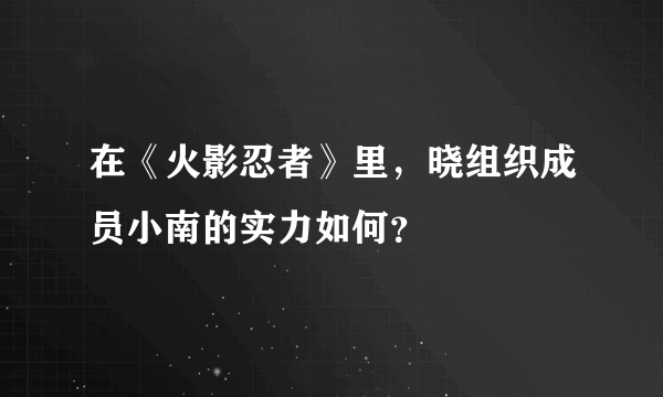 在《火影忍者》里，晓组织成员小南的实力如何？