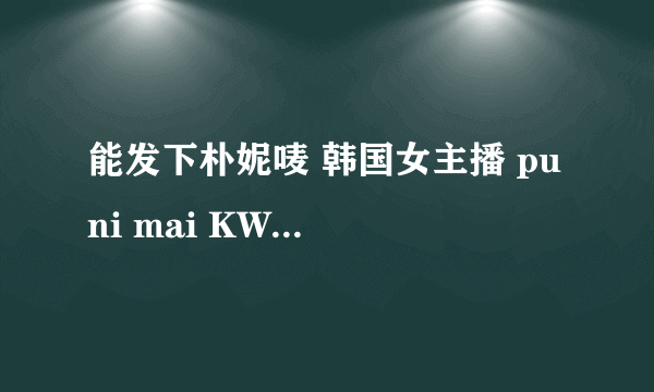 能发下朴妮唛 韩国女主播 pu ni mai KW7142情趣内衣 KW7142的种子或下载链接么？