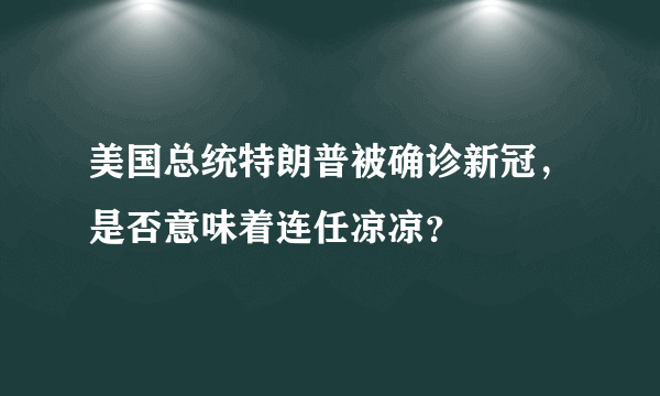 美国总统特朗普被确诊新冠，是否意味着连任凉凉？