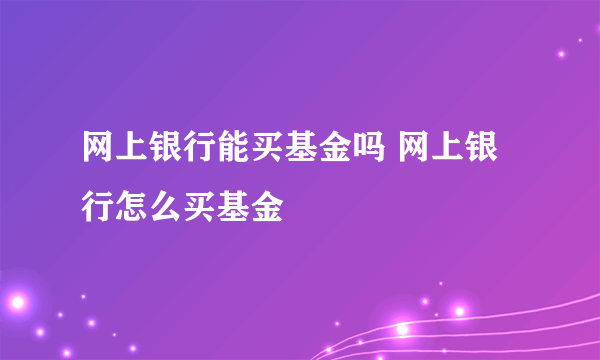 网上银行能买基金吗 网上银行怎么买基金