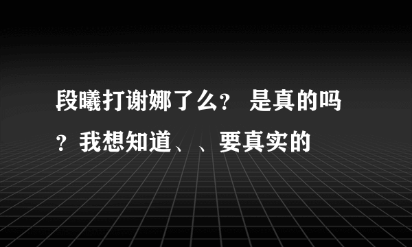 段曦打谢娜了么？ 是真的吗？我想知道、、要真实的