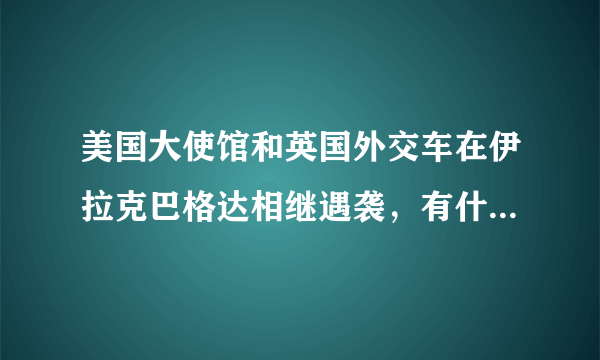 美国大使馆和英国外交车在伊拉克巴格达相继遇袭，有什么联系吗？