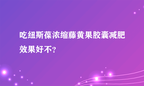 吃纽斯葆浓缩藤黄果胶囊减肥效果好不？