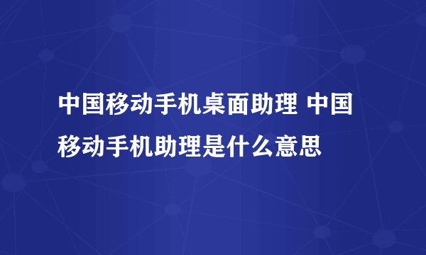 中国移动手机桌面助理 中国移动手机助理是什么意思