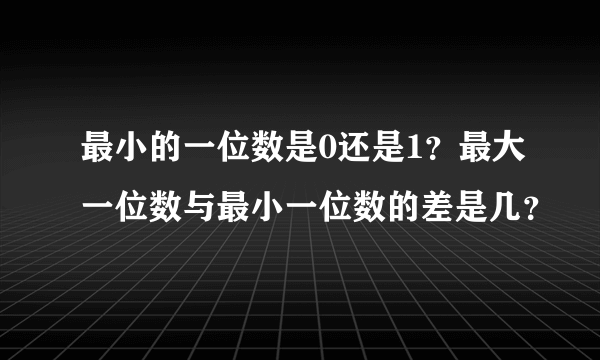 最小的一位数是0还是1？最大一位数与最小一位数的差是几？