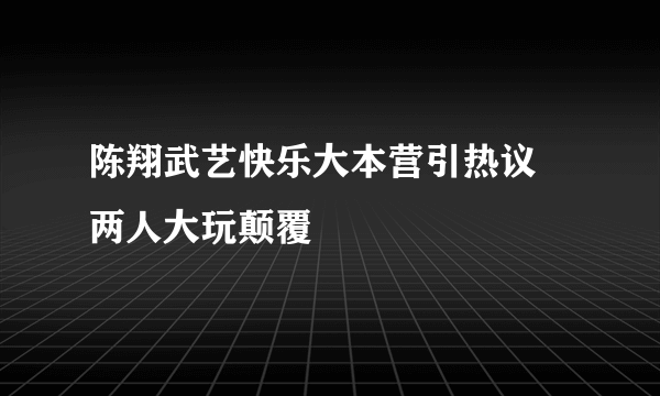 陈翔武艺快乐大本营引热议 两人大玩颠覆