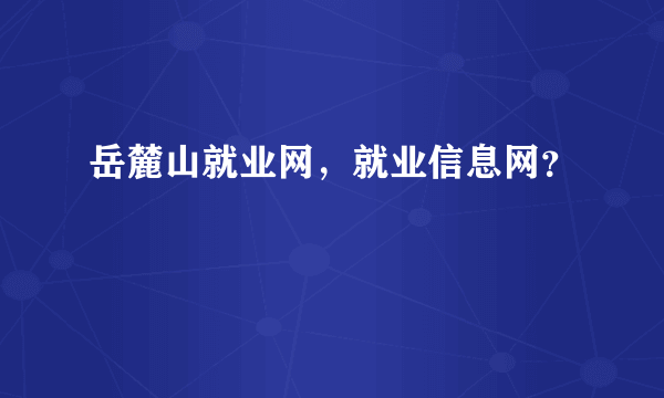 岳麓山就业网，就业信息网？