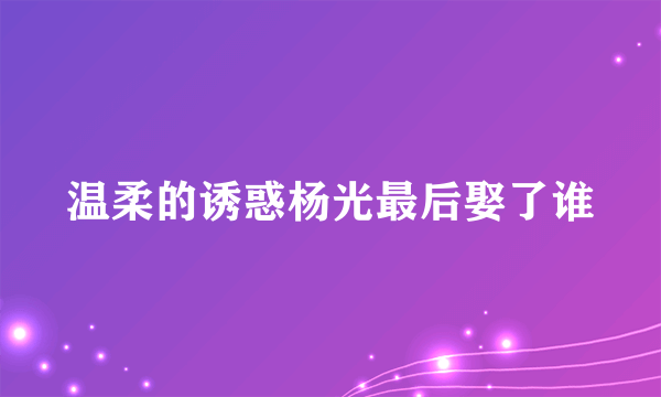 温柔的诱惑杨光最后娶了谁