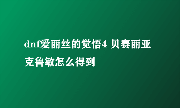 dnf爱丽丝的觉悟4 贝赛丽亚克鲁敏怎么得到