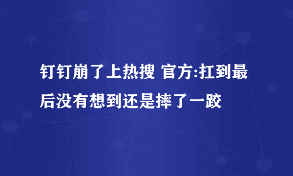 钉钉崩了上热搜 官方:扛到最后没有想到还是摔了一跤