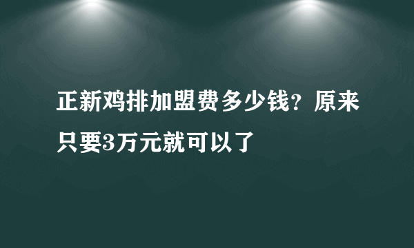 正新鸡排加盟费多少钱？原来只要3万元就可以了