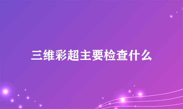 三维彩超主要检查什么