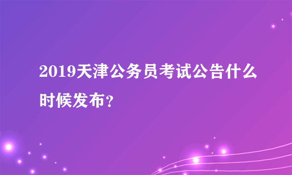 2019天津公务员考试公告什么时候发布？