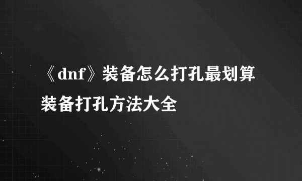 《dnf》装备怎么打孔最划算 装备打孔方法大全