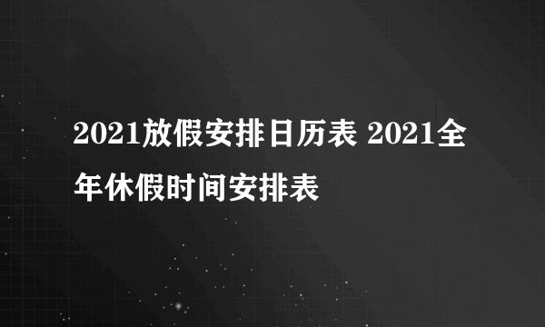 2021放假安排日历表 2021全年休假时间安排表