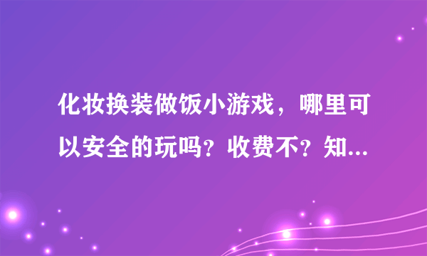 化妆换装做饭小游戏，哪里可以安全的玩吗？收费不？知道的朋友告诉我一下吧！谢谢了哈！！