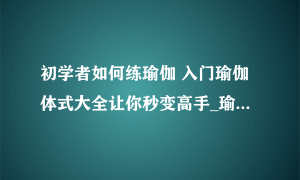 初学者如何练瑜伽 入门瑜伽体式大全让你秒变高手_瑜伽入门基本动作