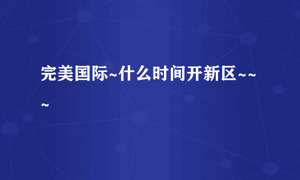 完美国际~什么时间开新区~~~