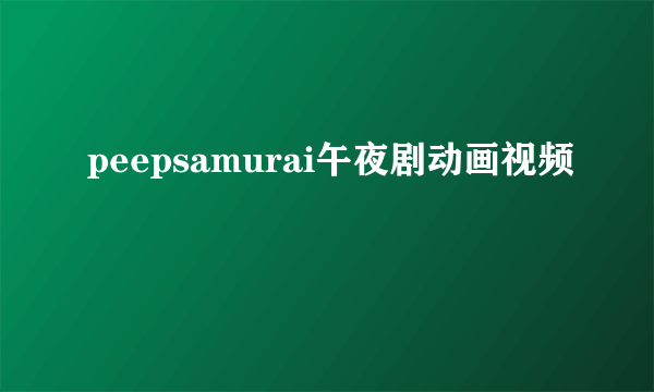 peepsamurai午夜剧动画视频