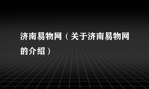 济南易物网（关于济南易物网的介绍）