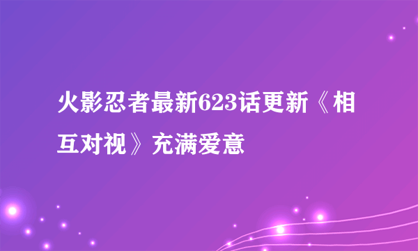 火影忍者最新623话更新《相互对视》充满爱意