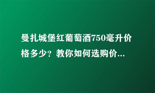 曼扎城堡红葡萄酒750毫升价格多少？教你如何选购价值兼具的好酒