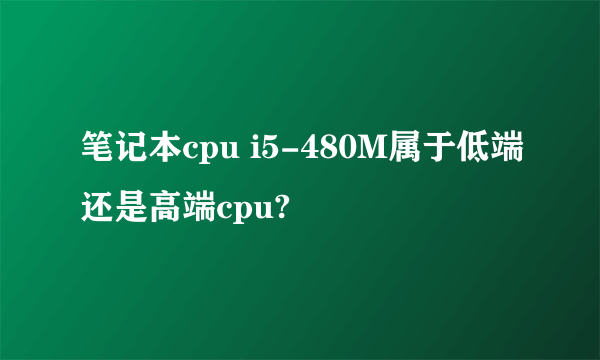 笔记本cpu i5-480M属于低端还是高端cpu?