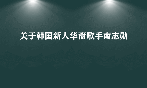 关于韩国新人华裔歌手南志勋