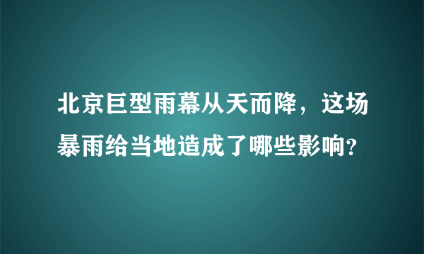 北京巨型雨幕从天而降，这场暴雨给当地造成了哪些影响？