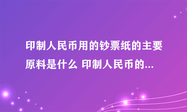 印制人民币用的钞票纸的主要原料是什么 印制人民币的主要原料